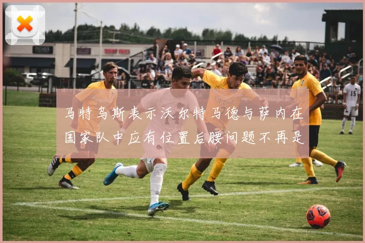 马特乌斯表示沃尔特马德与萨内在国家队中应有位置后腰问题不再是担忧