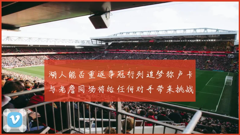 湖人能否重返争冠行列追梦称卢卡与老詹同场将给任何对手带来挑战