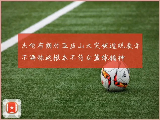 杰伦布朗对亚历山大突破造规表示不满称这根本不符合篮球精神