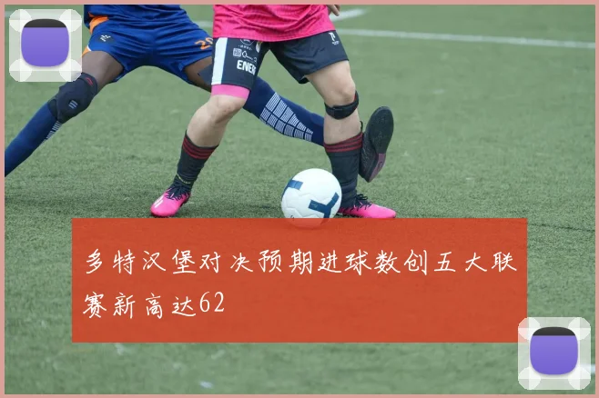 多特汉堡对决预期进球数创五大联赛新高达62