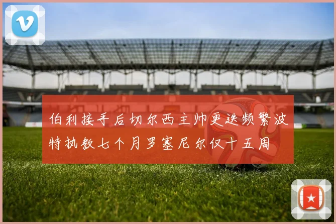伯利接手后切尔西主帅更迭频繁波特执教七个月罗塞尼尔仅十五周